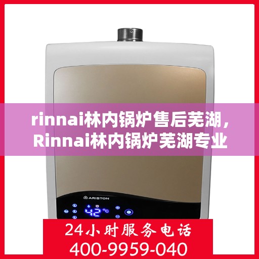 rinnai林内锅炉售后芜湖，Rinnai林内锅炉芜湖专业售后服务