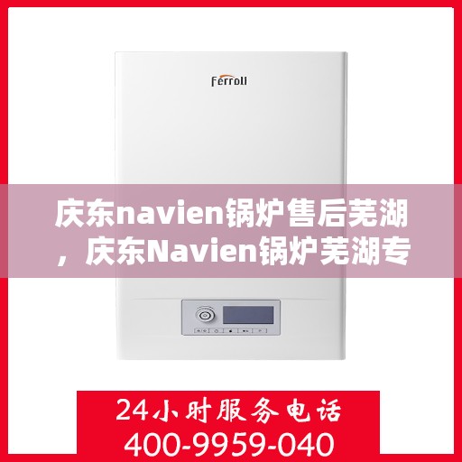 庆东navien锅炉售后芜湖，庆东Navien锅炉芜湖专业售后服务支持