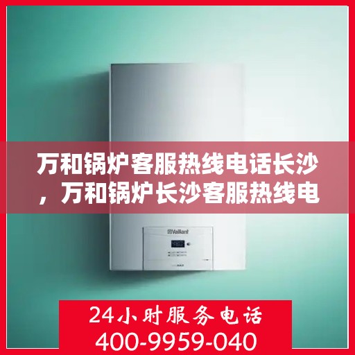 万和锅炉客服热线电话长沙，万和锅炉长沙客服热线电话，专业解答，贴心服务