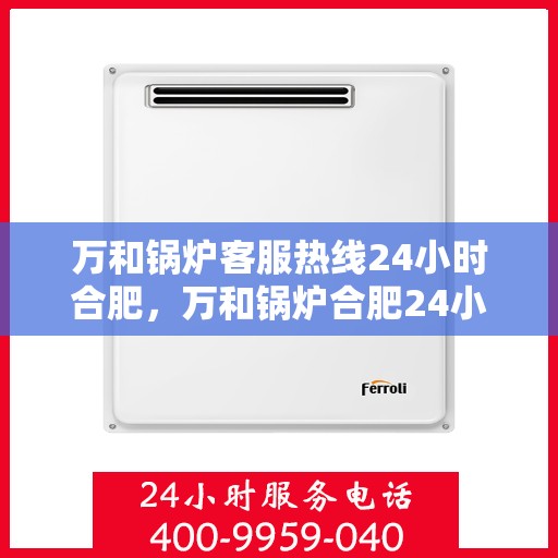 万和锅炉客服热线24小时合肥，万和锅炉合肥24小时客服热线，全天候服务暖人心