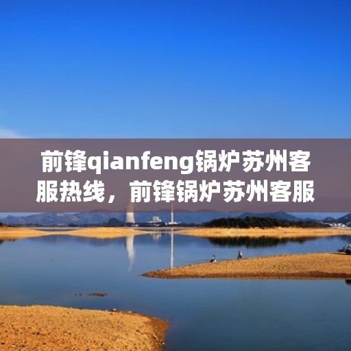 前锋qianfeng锅炉苏州客服热线，前锋锅炉苏州客服热线，专业解答，贴心服务