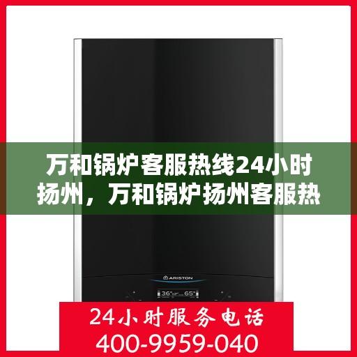 万和锅炉客服热线24小时扬州，万和锅炉扬州客服热线全天候服务，专业解答您的疑虑