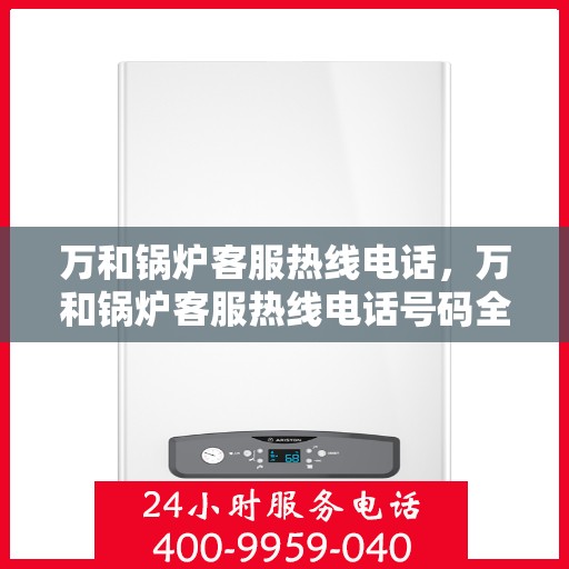 万和锅炉客服热线电话，万和锅炉客服热线电话号码全解析，专业支持与贴心服务，一键解决您的锅炉问题