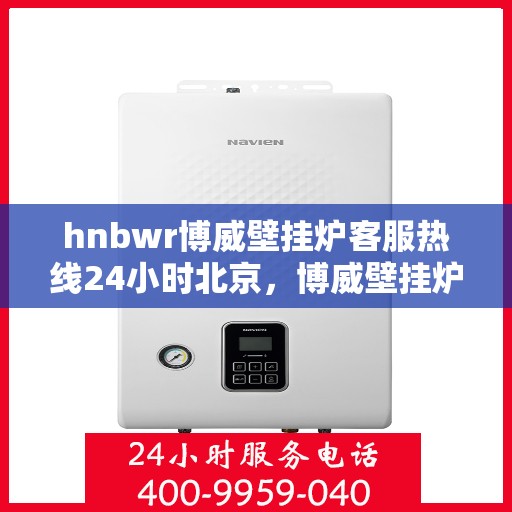 hnbwr博威壁挂炉客服热线24小时北京，博威壁挂炉北京24小时客服热线全面服务