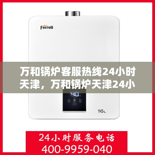 万和锅炉客服热线24小时天津，万和锅炉天津24小时客服热线，全天候服务保障