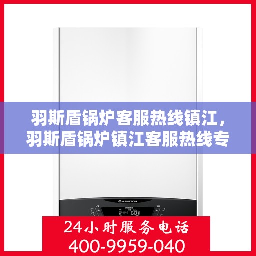 羽斯盾锅炉客服热线镇江，羽斯盾锅炉镇江客服热线专线