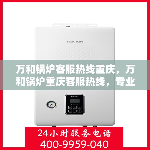万和锅炉客服热线重庆，万和锅炉重庆客服热线，专业解答，温暖您的生活。