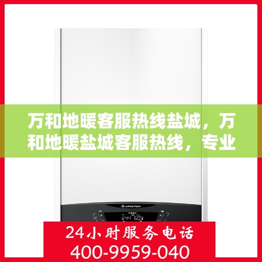 万和地暖客服热线盐城，万和地暖盐城客服热线，专业解答，温暖您的生活