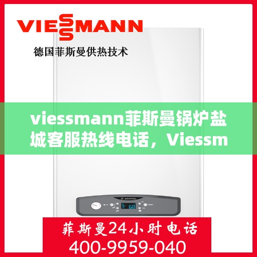 viessmann菲斯曼锅炉盐城客服热线电话，Viessmann菲斯曼锅炉盐城客服热线全攻略，专业解答，贴心服务