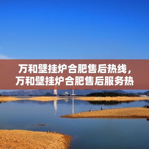 万和壁挂炉合肥售后热线，万和壁挂炉合肥售后服务热线，专业维修与咨询一站式解决方案