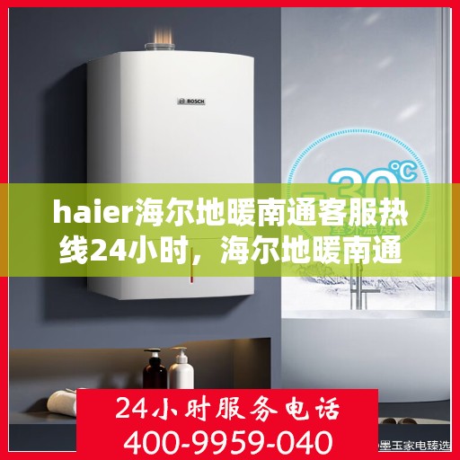 haier海尔地暖南通客服热线24小时，海尔地暖南通全天候客服热线，温暖连接您的每一个需求