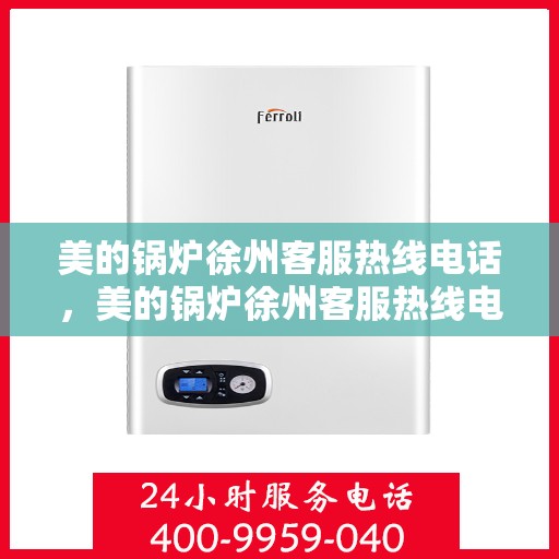 美的锅炉徐州客服热线电话，美的锅炉徐州客服热线电话——专业解答，贴心服务