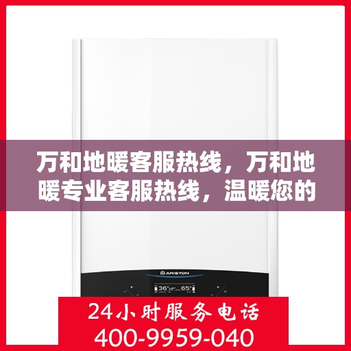 万和地暖客服热线，万和地暖专业客服热线，温暖您的服务体验