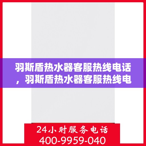 羽斯盾热水器客服热线电话，羽斯盾热水器客服热线电话，专业解答，贴心服务
