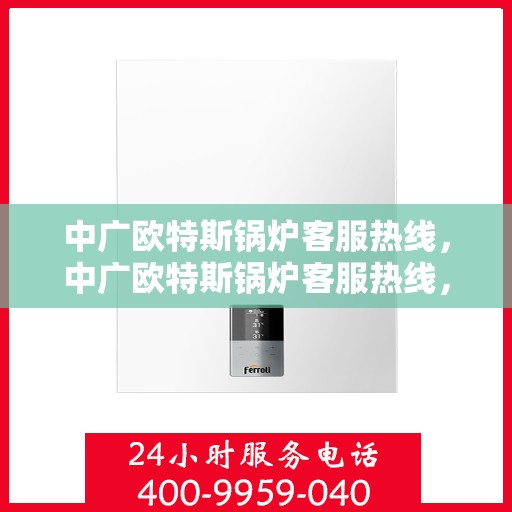 中广欧特斯锅炉客服热线，中广欧特斯锅炉客服热线，专业解答，贴心服务