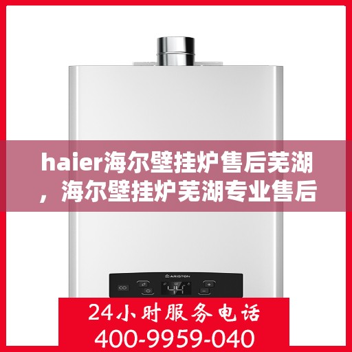 haier海尔壁挂炉售后芜湖，海尔壁挂炉芜湖专业售后服务支持