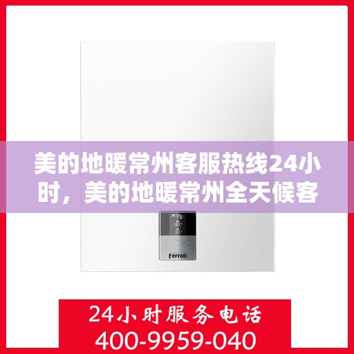美的地暖常州客服热线24小时，美的地暖常州全天候客服热线，温暖连接每一刻