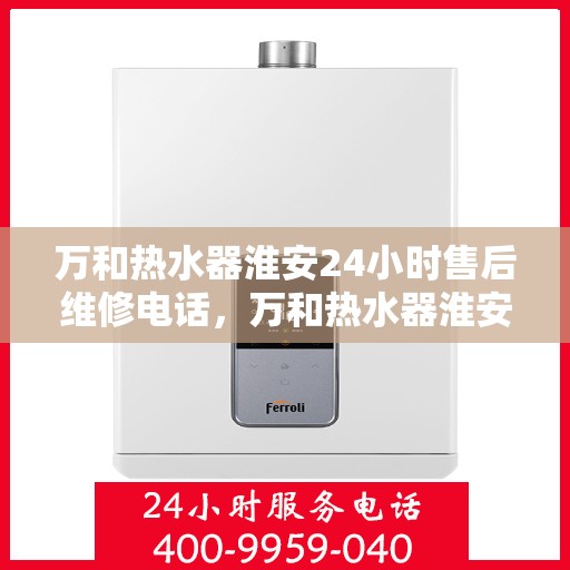 万和热水器淮安24小时售后维修电话，万和热水器淮安全天候售后维修服务热线公布