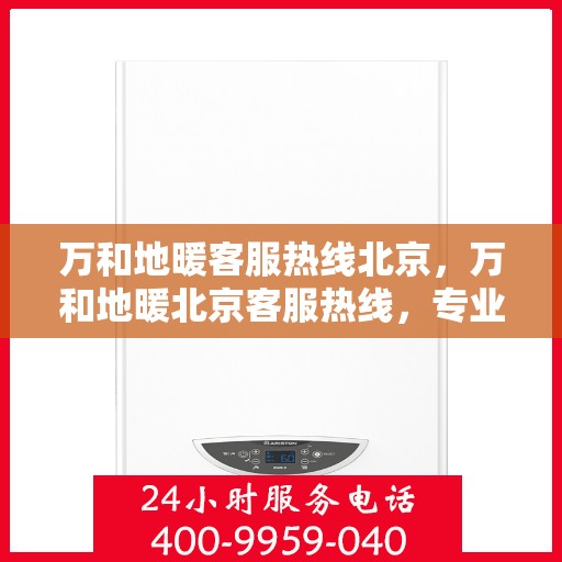 万和地暖客服热线北京，万和地暖北京客服热线，专业解答，温暖您的生活