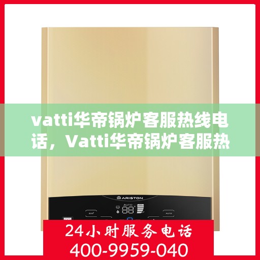 vatti华帝锅炉客服热线电话，Vatti华帝锅炉客服热线电话，专业解答，贴心服务