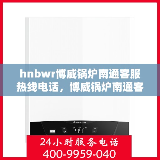 hnbwr博威锅炉南通客服热线电话，博威锅炉南通客服热线电话，专业解答，贴心服务