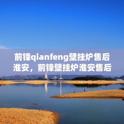 前锋qianfeng壁挂炉售后淮安，前锋壁挂炉淮安售后维修服务解析