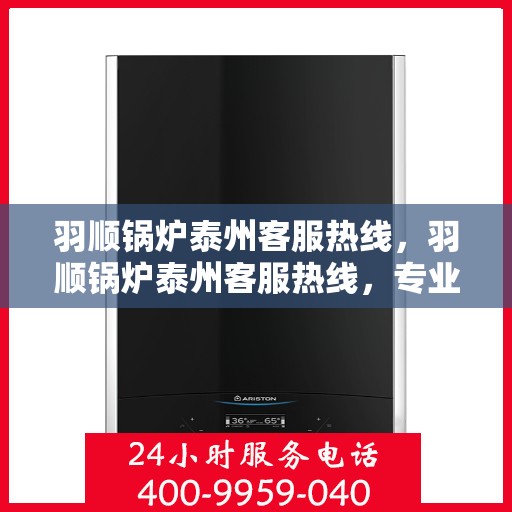 羽顺锅炉泰州客服热线，羽顺锅炉泰州客服热线，专业解答，贴心服务