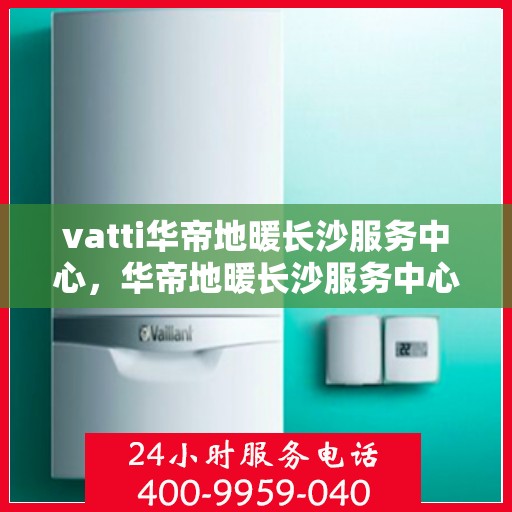 vatti华帝地暖长沙服务中心，华帝地暖长沙服务中心，专业贴心的家居温暖守护者