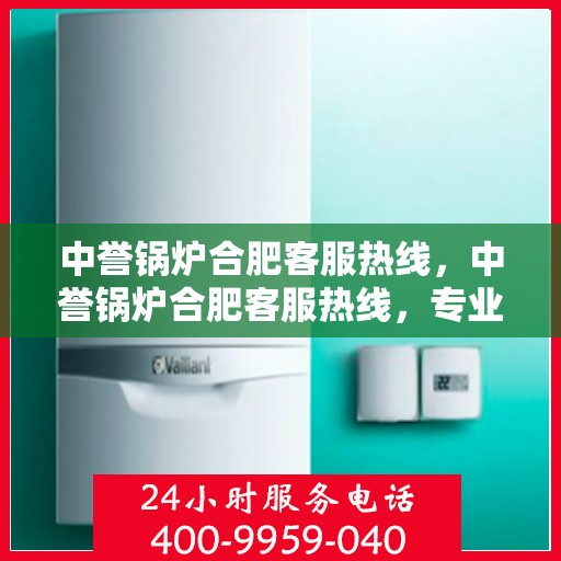 中誉锅炉合肥客服热线，中誉锅炉合肥客服热线，专业解答，贴心服务