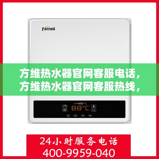 方维热水器官网客服电话，方维热水器官网客服热线，专业解答，贴心服务