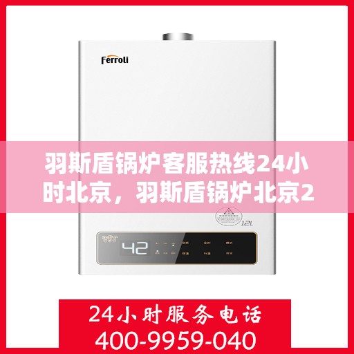 羽斯盾锅炉客服热线24小时北京，羽斯盾锅炉北京24小时客服热线全面服务