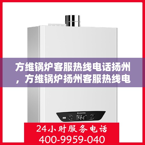 方维锅炉客服热线电话扬州，方维锅炉扬州客服热线电话，专业解答，贴心服务