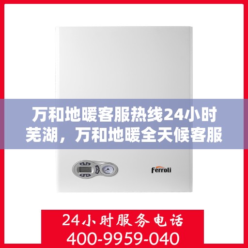 万和地暖客服热线24小时芜湖，万和地暖全天候客服热线，芜湖地区用户温暖无忧