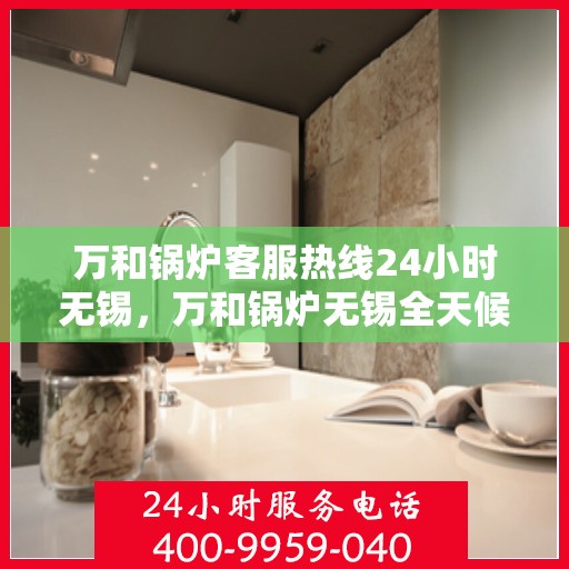 万和锅炉客服热线24小时无锡，万和锅炉无锡全天候客服热线，贴心服务不打烊
