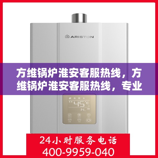 方维锅炉淮安客服热线，方维锅炉淮安客服热线，专业解答，贴心服务