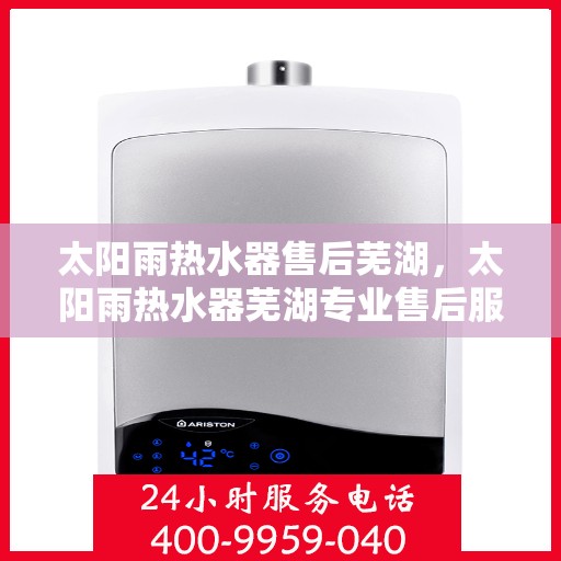 太阳雨热水器售后芜湖，太阳雨热水器芜湖专业售后服务支持
