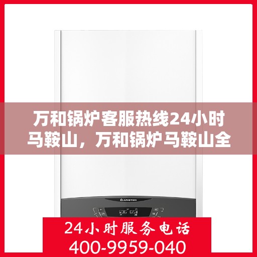万和锅炉客服热线24小时马鞍山，万和锅炉马鞍山全天候客服热线，24小时竭诚服务