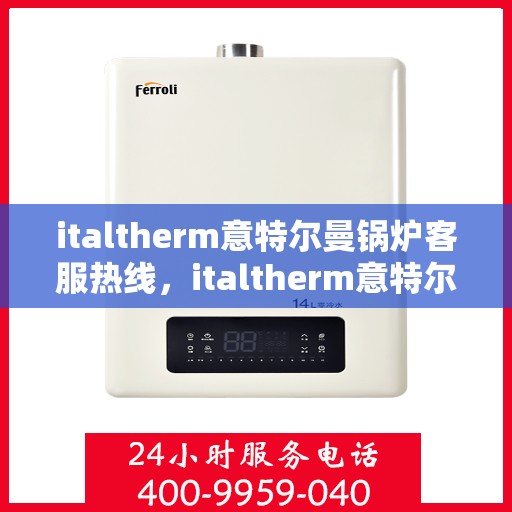 italtherm意特尔曼锅炉客服热线，italtherm意特尔曼锅炉客服热线，专业解答，贴心服务