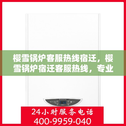 樱雪锅炉客服热线宿迁，樱雪锅炉宿迁客服热线，专业解答，贴心服务