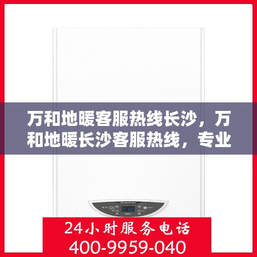 万和地暖客服热线长沙，万和地暖长沙客服热线，专业服务温暖您的冬季