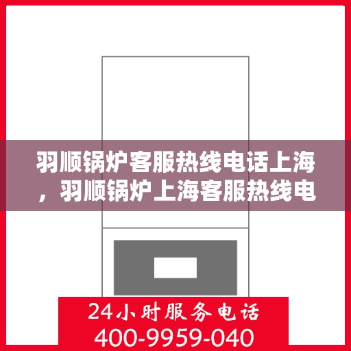 羽顺锅炉客服热线电话上海，羽顺锅炉上海客服热线电话，专业解答，贴心服务