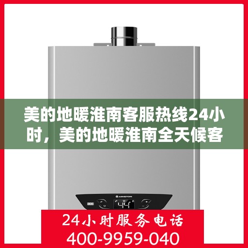 美的地暖淮南客服热线24小时，美的地暖淮南全天候客服热线，温暖连接每一刻