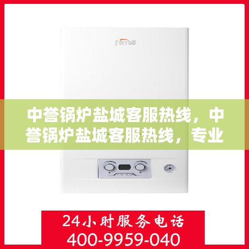 中誉锅炉盐城客服热线，中誉锅炉盐城客服热线，专业解答，贴心服务