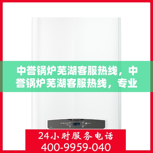 中誉锅炉芜湖客服热线，中誉锅炉芜湖客服热线，专业解答，贴心服务