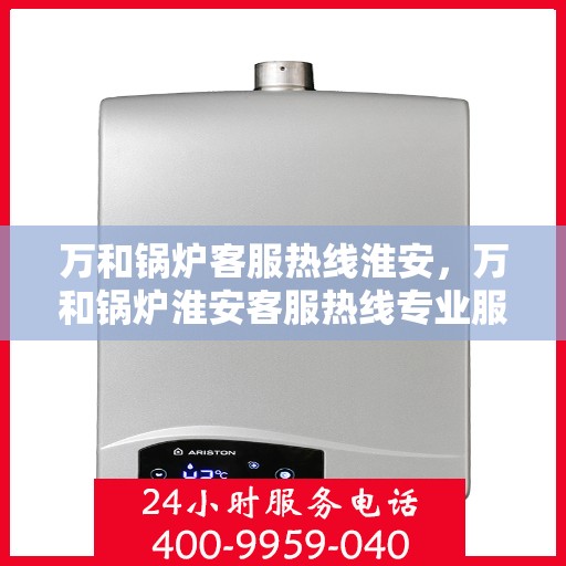 万和锅炉客服热线淮安，万和锅炉淮安客服热线专业服务，为您解答疑难！