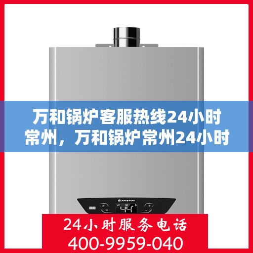 万和锅炉客服热线24小时常州，万和锅炉常州24小时客服热线服务