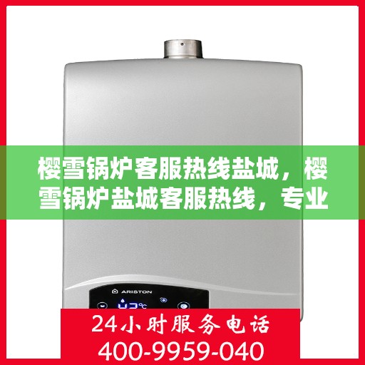 樱雪锅炉客服热线盐城，樱雪锅炉盐城客服热线，专业解答，贴心服务