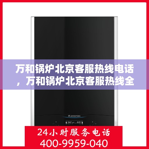 万和锅炉北京客服热线电话，万和锅炉北京客服热线全攻略，一键解决您的锅炉问题