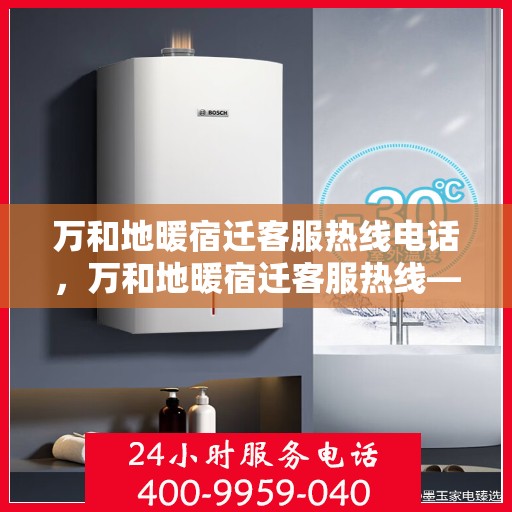 万和地暖宿迁客服热线电话，万和地暖宿迁客服热线——专业解答，温暖您的生活