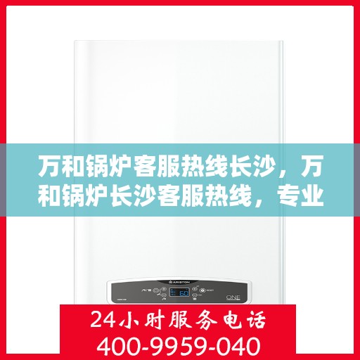 万和锅炉客服热线长沙，万和锅炉长沙客服热线，专业解答，温暖您的生活